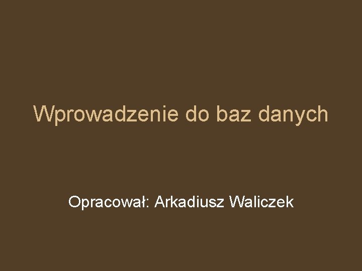 Wprowadzenie do baz danych Opracował: Arkadiusz Waliczek 