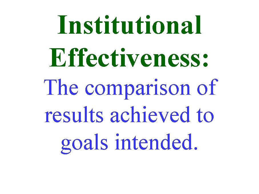 Institutional Effectiveness: The comparison of results achieved to goals intended. Institutional Effectiveness: The comparison of results achieved to goals intended.