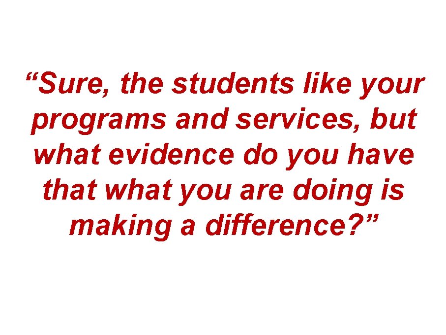 “Sure, the students like your programs and services, but what evidence do you have