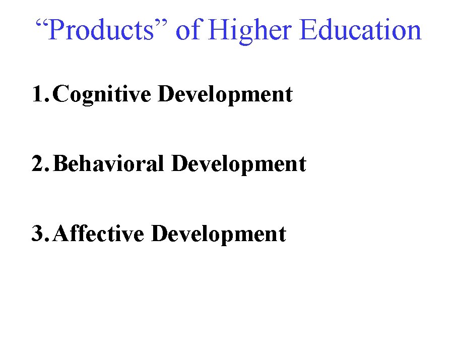 “Products” of Higher Education 1. Cognitive Development 2. Behavioral Development 3. Affective Development “Products” of Higher Education 1. Cognitive Development 2. Behavioral Development 3. Affective Development