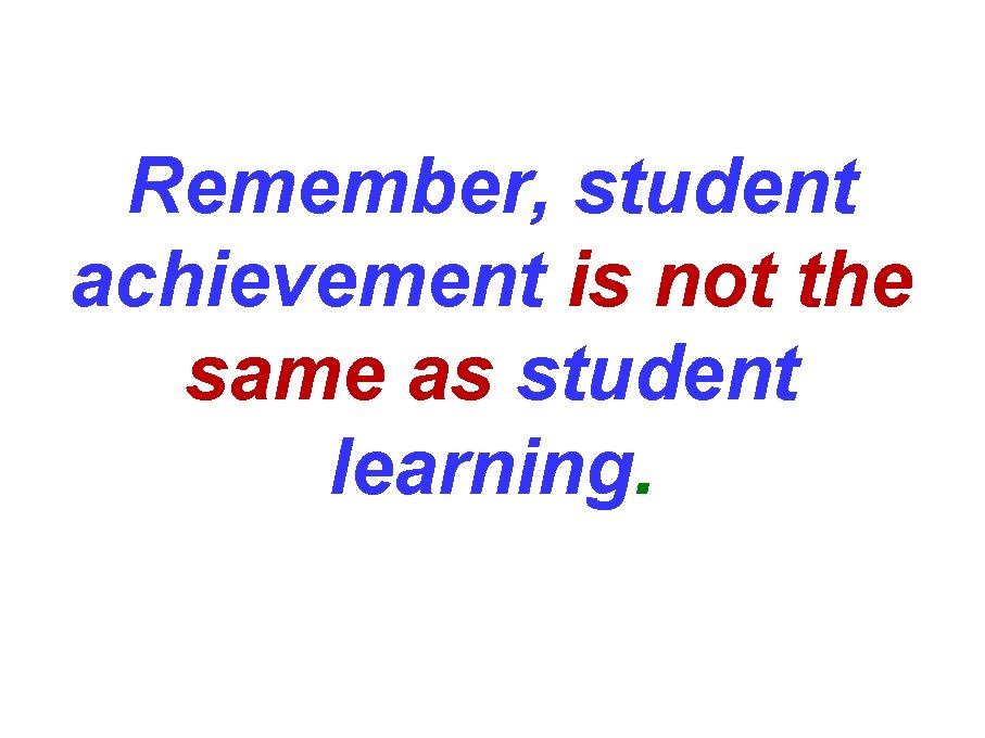 Remember, student achievement is not the same as student learning. 