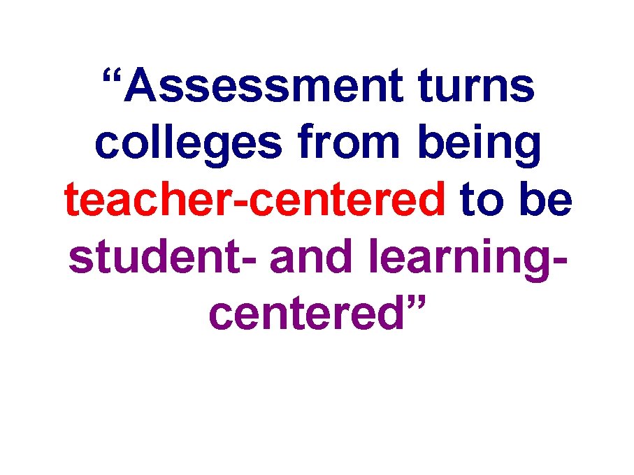 “Assessment turns colleges from being teacher-centered to be student- and learningcentered” 