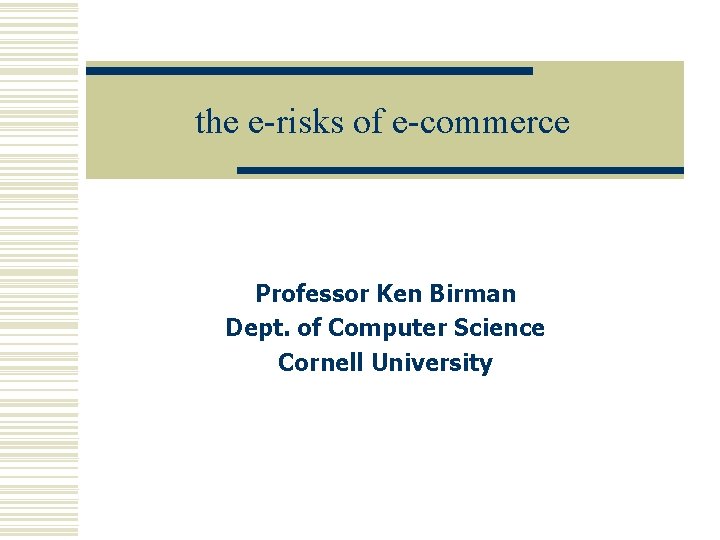 the e-risks of e-commerce Professor Ken Birman Dept. of Computer Science Cornell University 