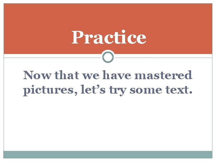 Practice Now that we have mastered pictures, let’s try some text. 