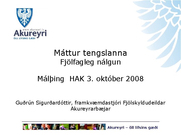 Máttur tengslanna Fjölfagleg nálgun Málþing HAK 3. október 2008 Guðrún Sigurðardóttir, framkvæmdastjóri Fjölskyldudeildar Akureyrarbæjar