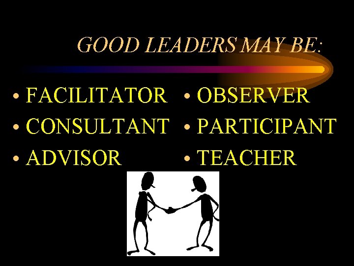 GOOD LEADERS MAY BE: • FACILITATOR • OBSERVER • CONSULTANT • PARTICIPANT • ADVISOR