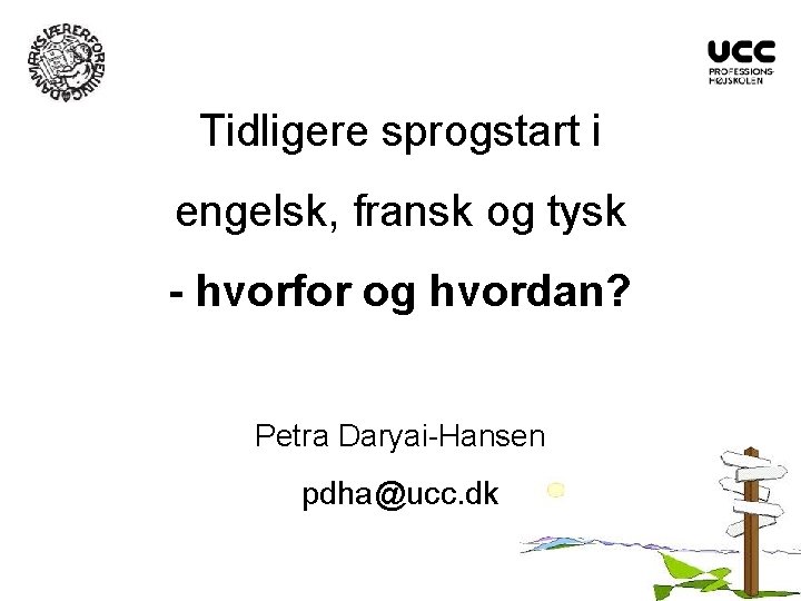 Tidligere sprogstart i engelsk, fransk og tysk - hvorfor og hvordan? Petra Daryai-Hansen pdha@ucc.