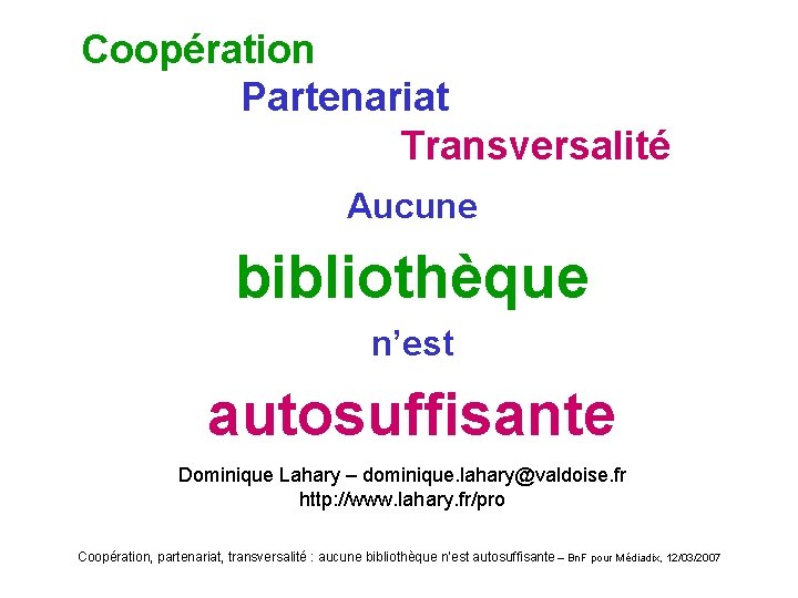 Coopération Partenariat Transversalité Aucune bibliothèque n’est autosuffisante Dominique Lahary – dominique. lahary@valdoise. fr http: