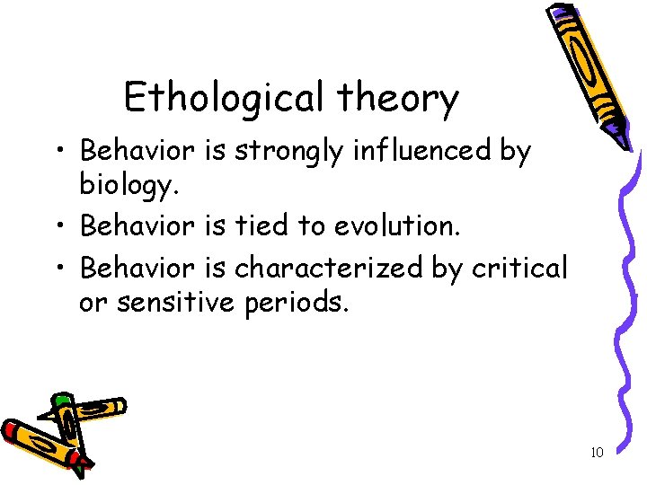 Ethological theory • Behavior is strongly influenced by biology. • Behavior is tied to