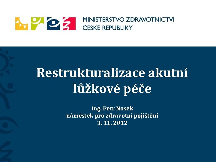 Restrukturalizace akutní lůžkové péče Ing. Petr Nosek náměstek pro zdravotní pojištění 3. 11. 2012
