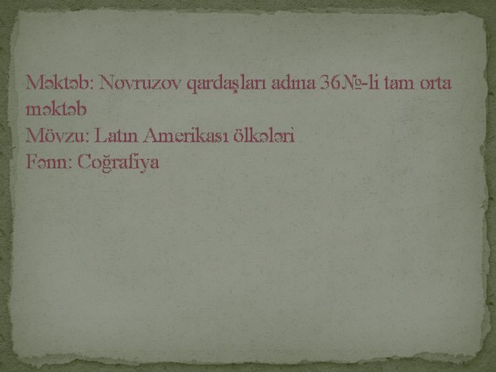 Məktəb: Novruzov qardaşları adına 36№-li tam orta məktəb Mövzu: Latın Amerikası ölkələri Fənn: Coğrafiya