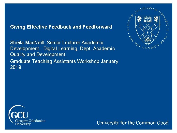 Giving Effective Feedback and Feedforward Sheila Mac. Neill, Senior Lecturer Academic Development : Digital