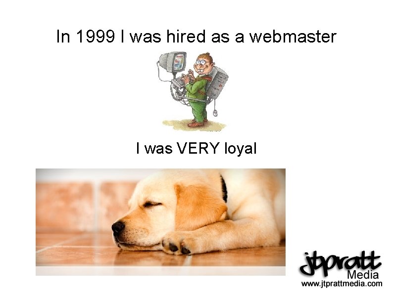 In 1999 I was hired as a webmaster I was VERY loyal 