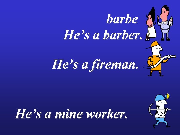 barbe He’s a rbarber. He’s a fireman. He’s a mine worker. 