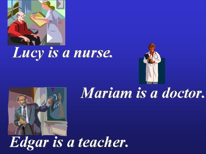 Lucy is a nurse. Mariam is a doctor. Edgar is a teacher. 