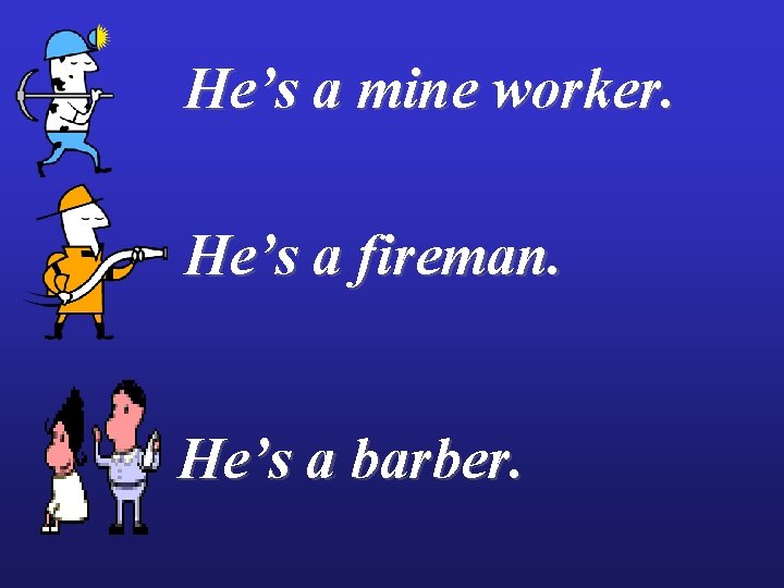 He’s a mine worker. He’s a fireman. He’s a barber. 