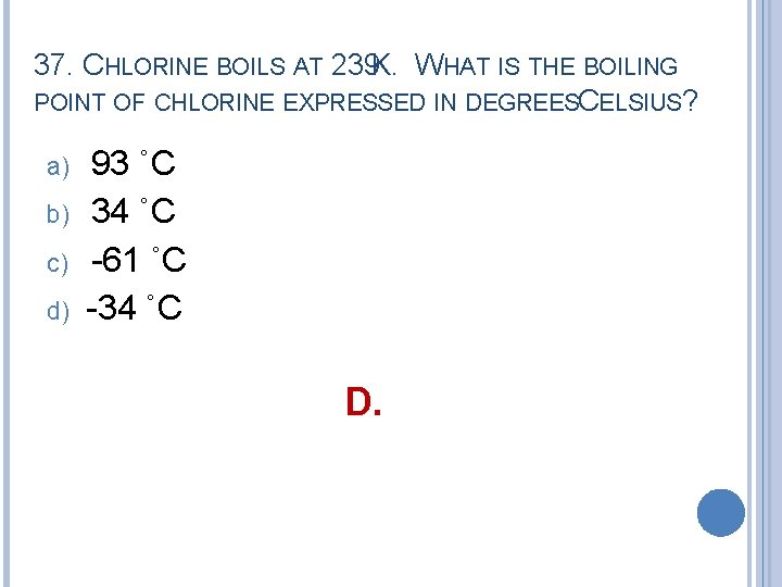 37. CHLORINE BOILS AT 239 K. WHAT IS THE BOILING POINT OF CHLORINE EXPRESSED