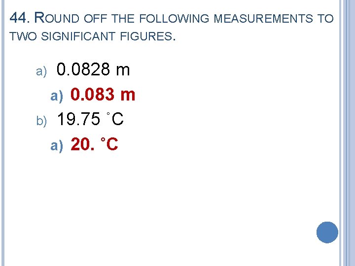 44. ROUND OFF THE FOLLOWING MEASUREMENTS TO TWO SIGNIFICANT FIGURES. 0. 0828 m a)