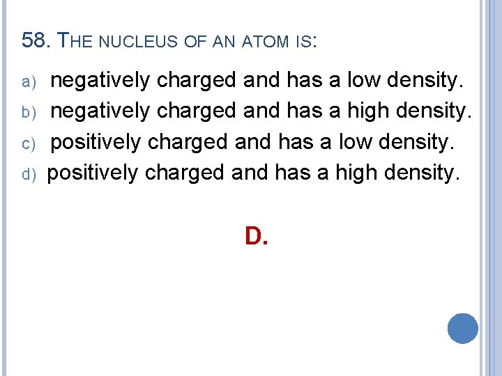58. THE NUCLEUS OF AN ATOM IS: a) b) c) d) negatively charged and