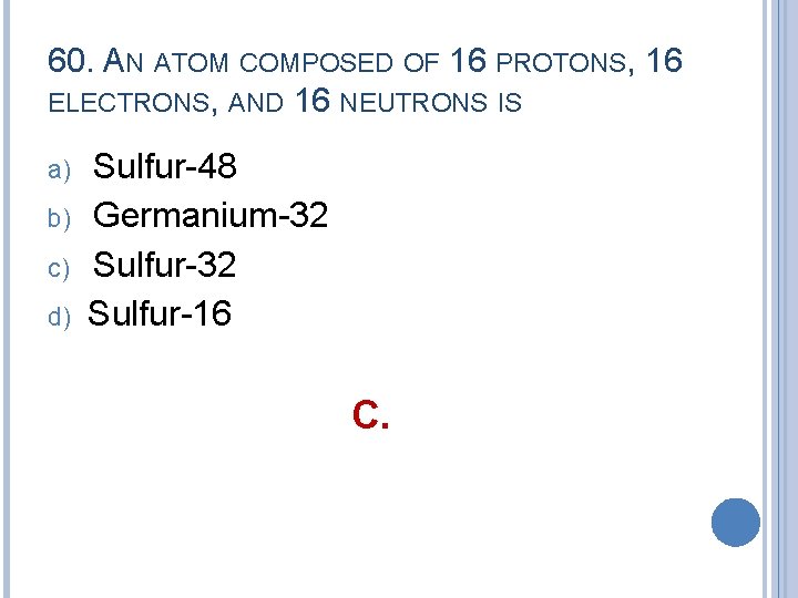 60. AN ATOM COMPOSED OF 16 PROTONS, 16 ELECTRONS, AND 16 NEUTRONS IS a)
