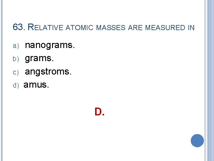 63. RELATIVE ATOMIC MASSES ARE MEASURED IN: a) b) c) d) nanograms. angstroms. amus.