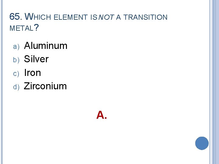 65. WHICH ELEMENT IS NOT A TRANSITION METAL? a) b) c) d) Aluminum Silver