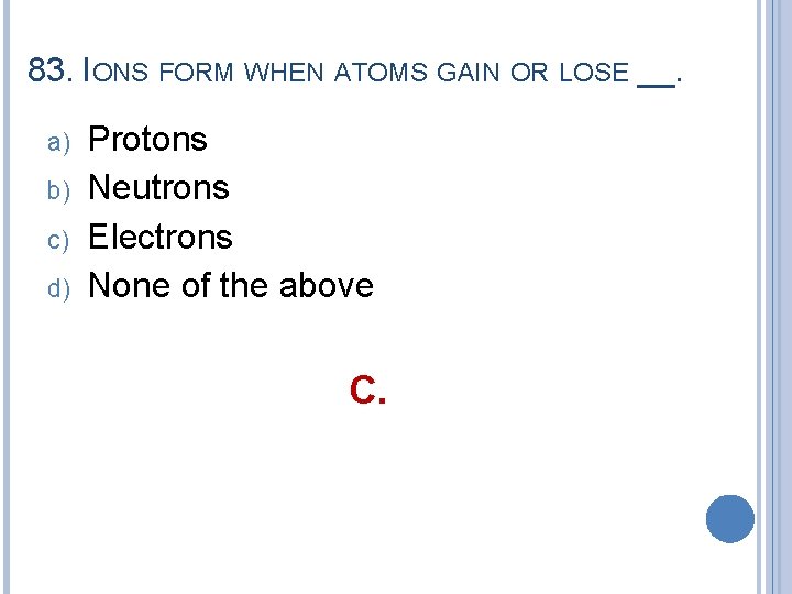 83. IONS FORM WHEN ATOMS GAIN OR LOSE __. a) b) c) d) Protons