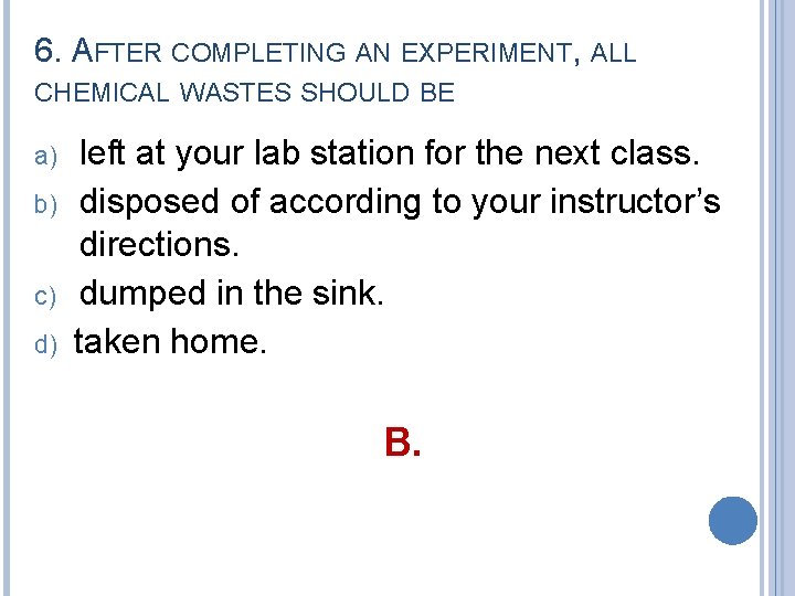 6. AFTER COMPLETING AN EXPERIMENT, ALL CHEMICAL WASTES SHOULD BE a) b) c) d)
