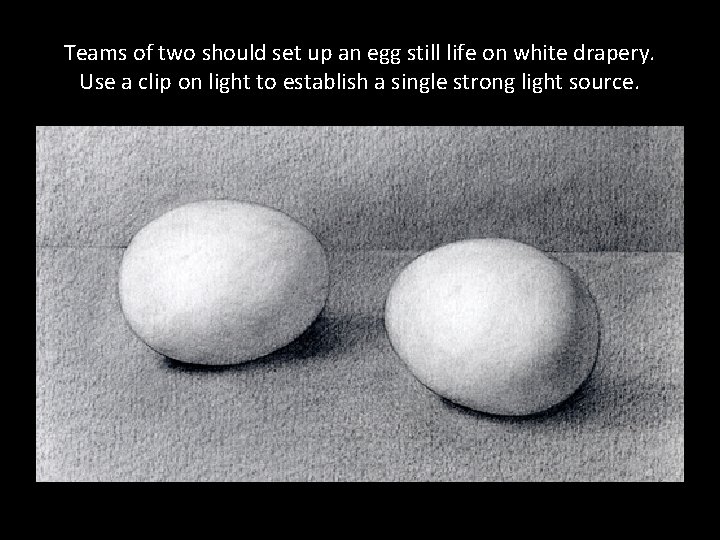 Teams of two should set up an egg still life on white drapery. Use