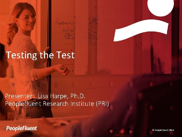 Testing the Test Presenter: Lisa Harpe, Ph. D. Peoplefluent Research Institute (PRI) © People. Testing the Test Presenter: Lisa Harpe, Ph. D. Peoplefluent Research Institute (PRI) © People.