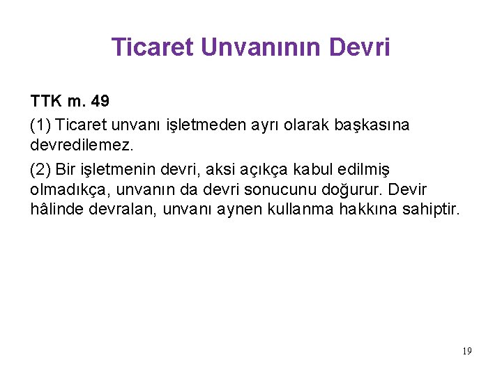 Ticaret Unvanının Devri TTK m. 49 (1) Ticaret unvanı işletmeden ayrı olarak başkasına devredilemez. Ticaret Unvanının Devri TTK m. 49 (1) Ticaret unvanı işletmeden ayrı olarak başkasına devredilemez.