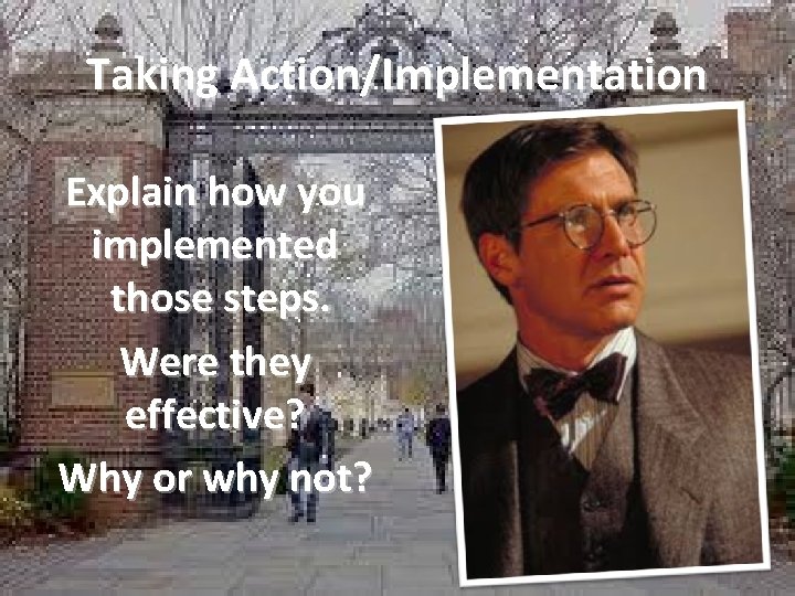 Taking Action/Implementation Explain how you implemented those steps. Were they effective? Why or why