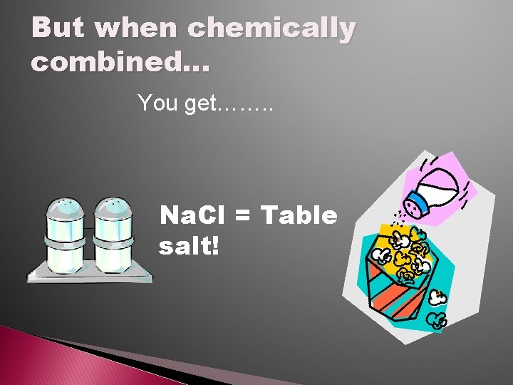 But when chemically combined… You get……. . Na. Cl = Table salt! 