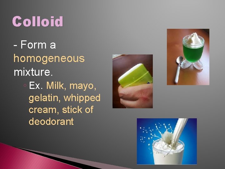 Colloid - Form a homogeneous mixture. ◦ Ex. Milk, mayo, gelatin, whipped cream, stick
