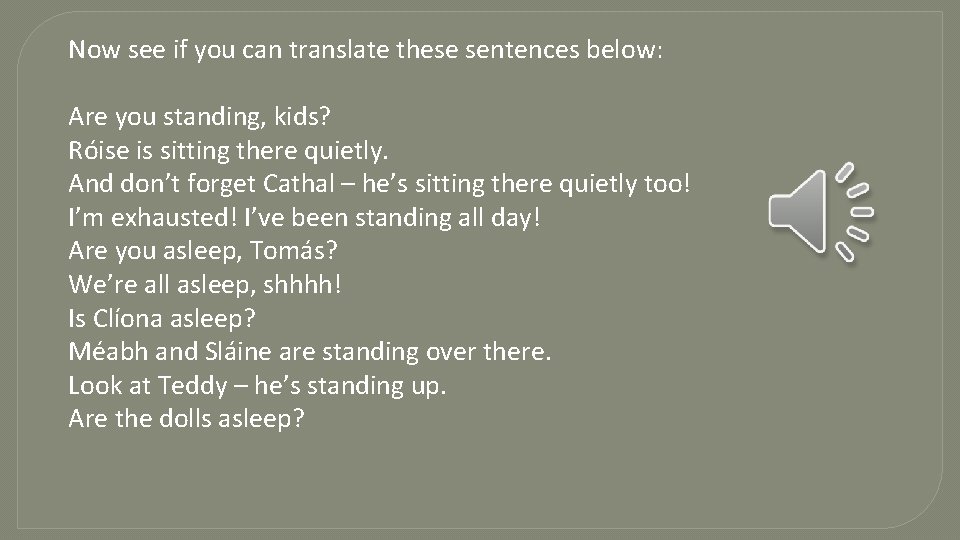 Now see if you can translate these sentences below: Are you standing, kids? Róise