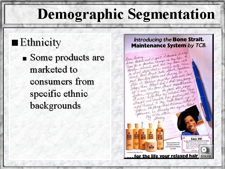 Demographic Segmentation n Ethnicity n Some products are marketed to consumers from specific ethnic