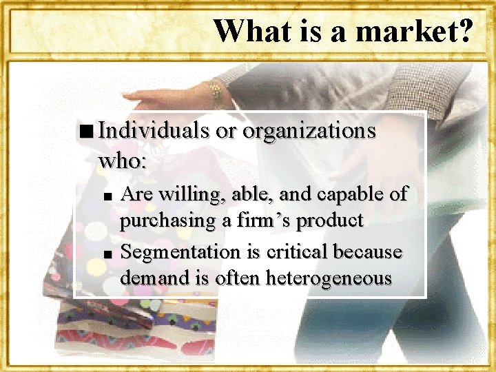 What is a market? n Individuals or organizations who: Are willing, able, and capable