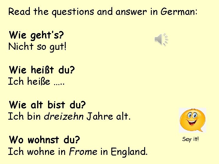 Read the questions and answer in German: Wie geht’s? Nicht so gut! Wie heißt