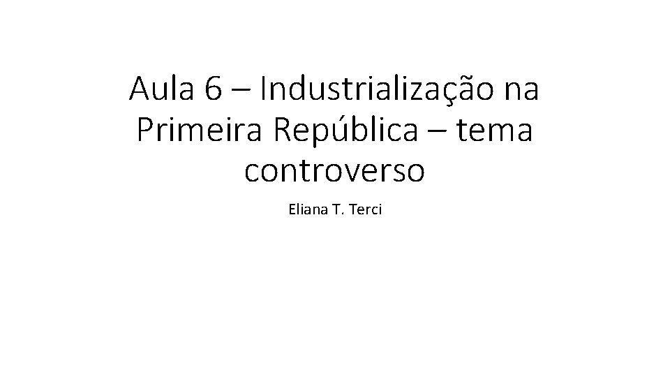 Aula 6 – Industrialização na Primeira República – tema controverso Eliana T. Terci 