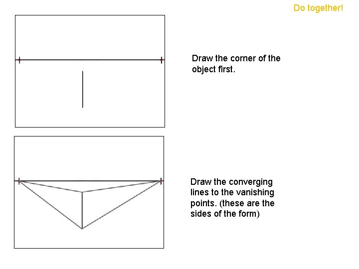 Do together! Draw the corner of the object first. Draw the converging lines to