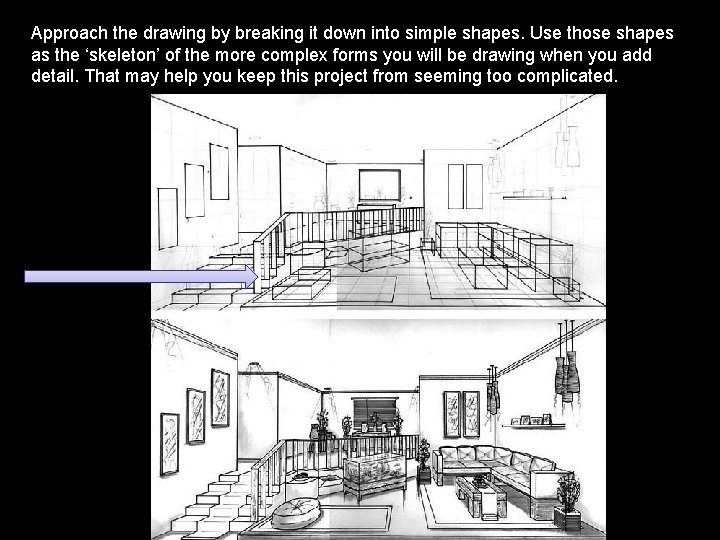 Approach the drawing by breaking it down into simple shapes. Use those shapes as