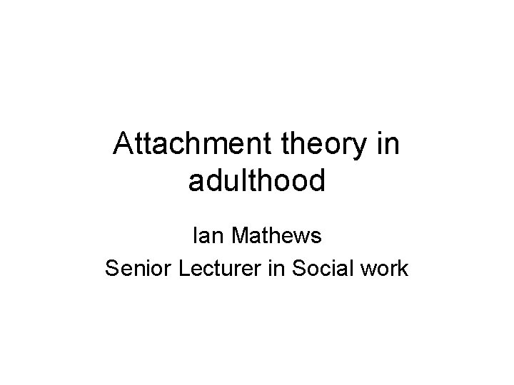 Attachment theory in adulthood Ian Mathews Senior Lecturer in Social work 