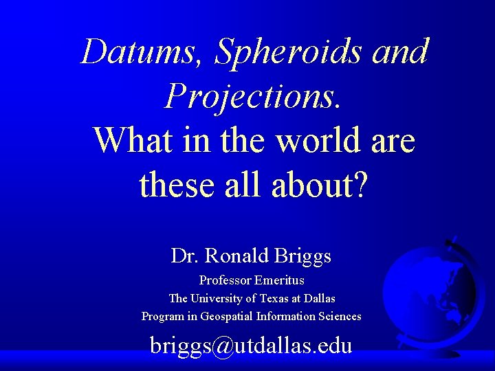 Datums, Spheroids and Projections. What in the world are these all about? Dr. Ronald