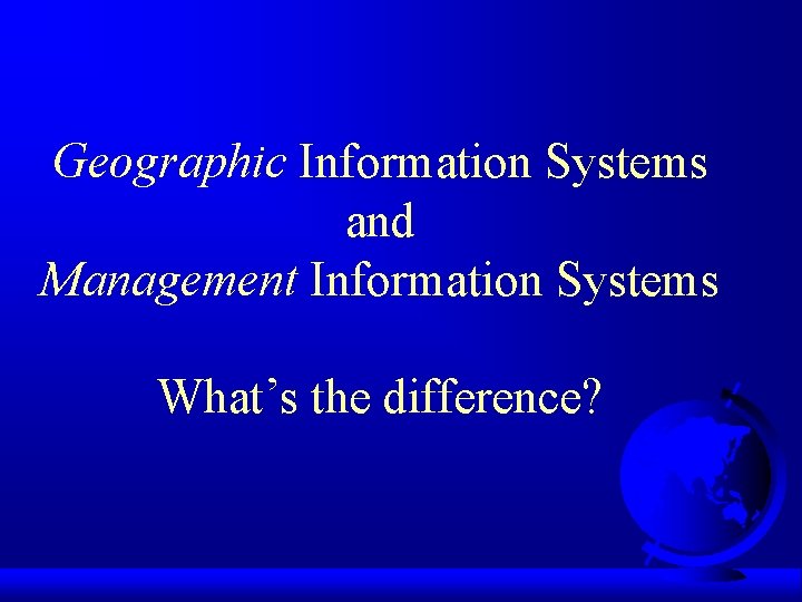 Geographic Information Systems and Management Information Systems What’s the difference? 