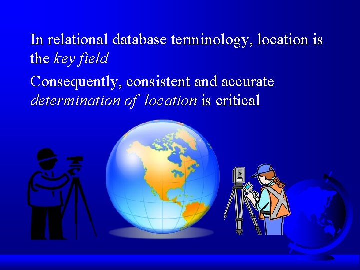 In relational database terminology, location is the key field Consequently, consistent and accurate determination