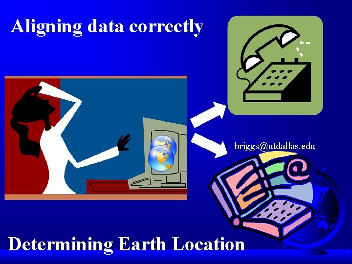 Aligning data correctly briggs@utdallas. edu Determining Earth Location 