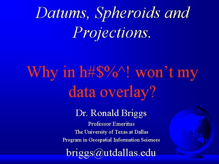 Datums, Spheroids and Projections. Why in h#$%^! won’t my data overlay? Dr. Ronald Briggs