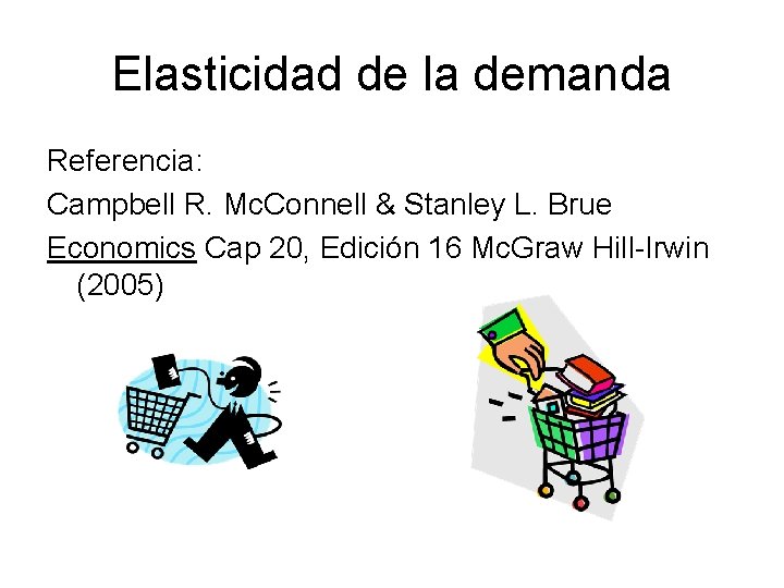 Elasticidad de la demanda Referencia: Campbell R. Mc. Connell & Stanley L. Brue Economics