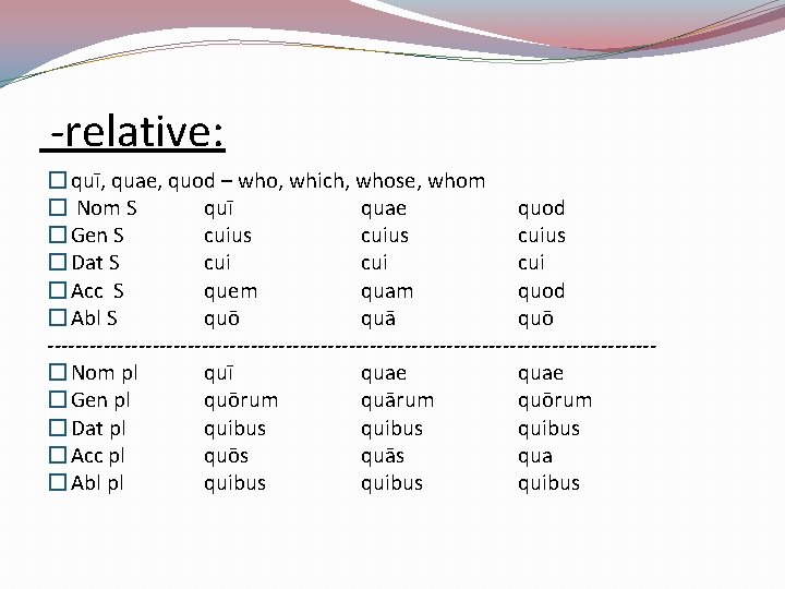  -relative: � quī, quae, quod – who, which, whose, whom � Nom S