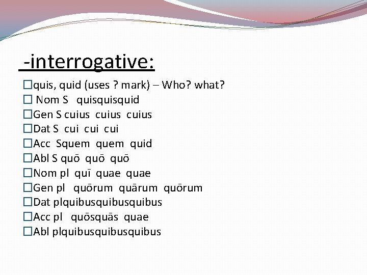  -interrogative: �quis, quid (uses ? mark) – Who? what? � Nom S quisquid